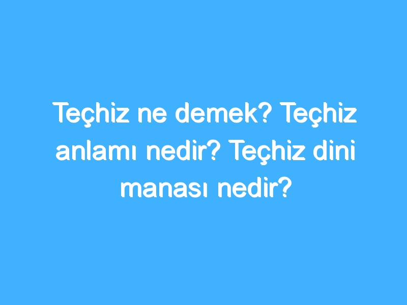 Teçhiz ne demek? Teçhiz anlamı nedir? Teçhiz dini manası nedir?