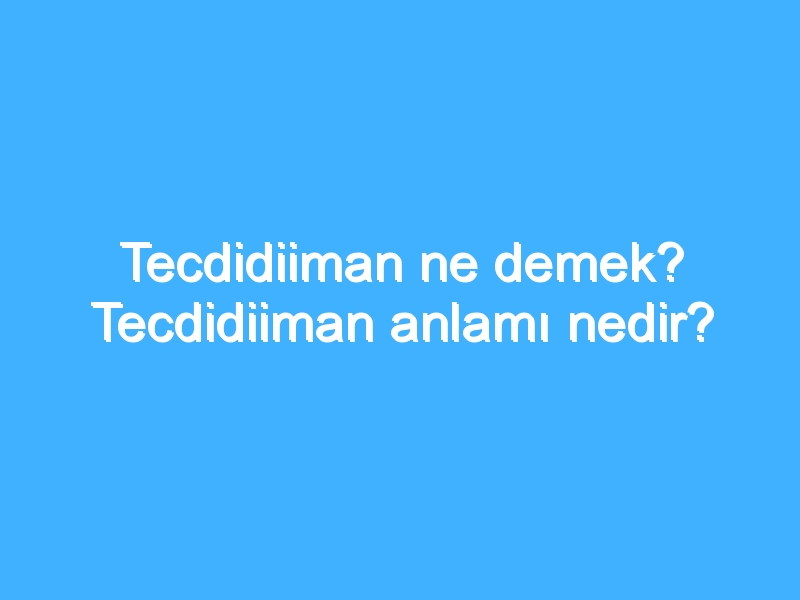 Tecdidiiman ne demek? Tecdidiiman anlamı nedir?