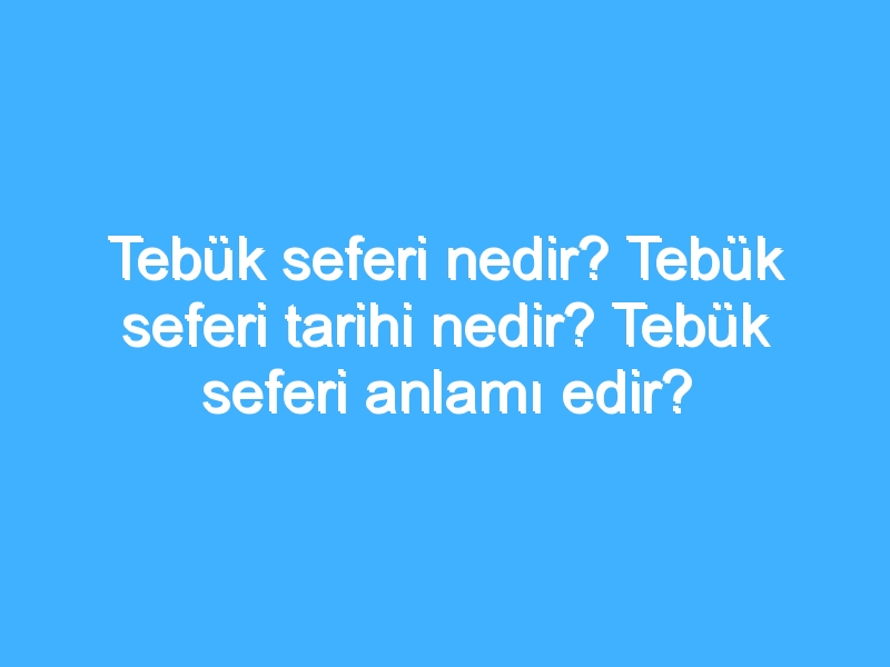 Tebük seferi nedir? Tebük seferi tarihi nedir? Tebük seferi anlamı edir?