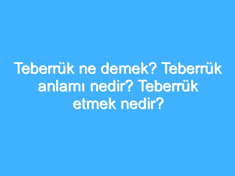 Teberrük ne demek? Teberrük anlamı nedir? Teberrük etmek nedir?