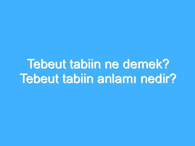 Tebeut tabiin ne demek? Tebeut tabiin anlamı nedir?