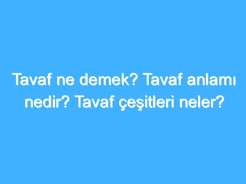 Tavaf ne demek? Tavaf anlamı nedir? Tavaf çeşitleri neler?