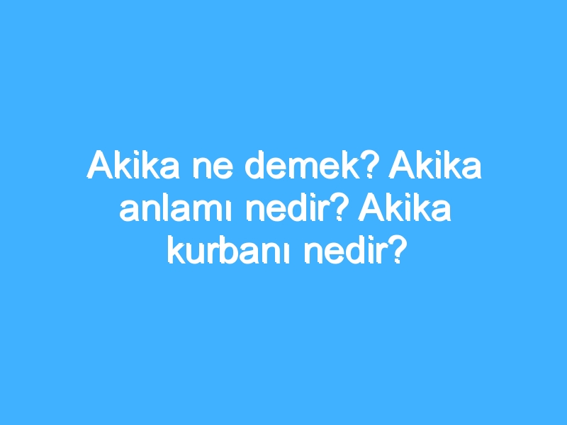 Akika ne demek? Akika anlamı nedir? Akika kurbanı nedir?