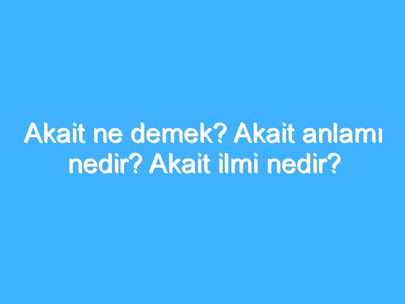 Akait ne demek? Akait anlamı nedir? Akait ilmi nedir?