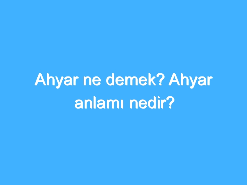 Ahyar ne demek? Ahyar anlamı nedir?