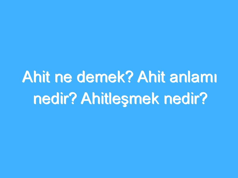 Ahit ne demek? Ahit anlamı nedir? Ahitleşmek nedir?