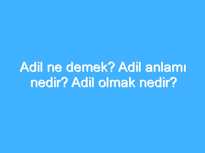 Adil ne demek? Adil anlamı nedir? Adil olmak nedir?