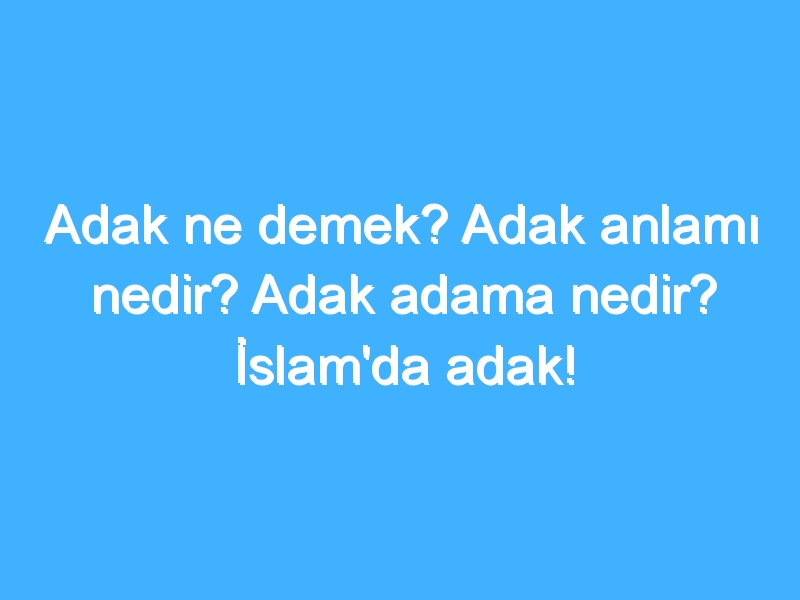 Adak ne demek? Adak anlamı nedir? Adak adama nedir? İslam'da adak!