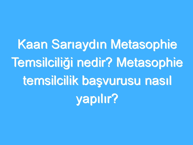 Kaan Sarıaydın Metasophie Temsilciliği nedir? Metasophie temsilcilik başvurusu nasıl yapılır?