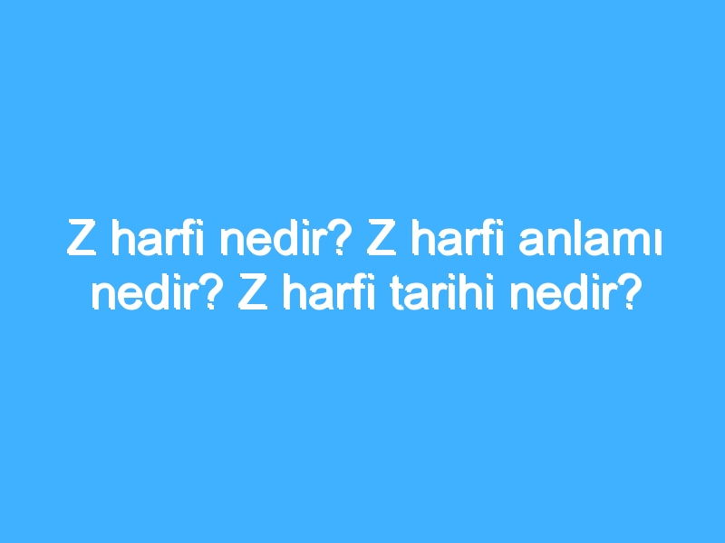 Z harfi nedir? Z harfi anlamı nedir? Z harfi tarihi nedir?