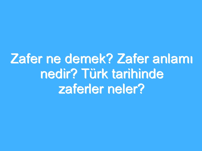 Zafer ne demek? Zafer anlamı nedir? Türk tarihinde zaferler neler?