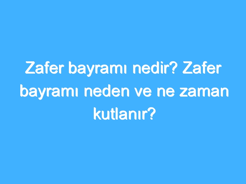 Zafer bayramı nedir? Zafer bayramı neden ve ne zaman kutlanır?