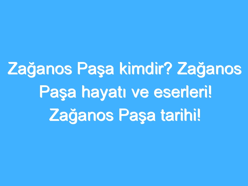 Zağanos Paşa kimdir? Zağanos Paşa hayatı ve eserleri! Zağanos Paşa tarihi!