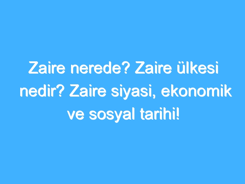 Zaire nerede? Zaire ülkesi nedir? Zaire siyasi, ekonomik ve sosyal tarihi!