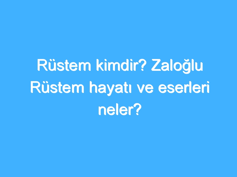 Rüstem kimdir? Zaloğlu Rüstem hayatı ve eserleri neler?