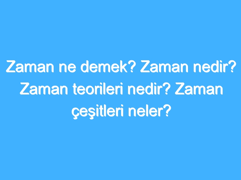 Zaman ne demek? Zaman nedir? Zaman teorileri nedir? Zaman çeşitleri neler?