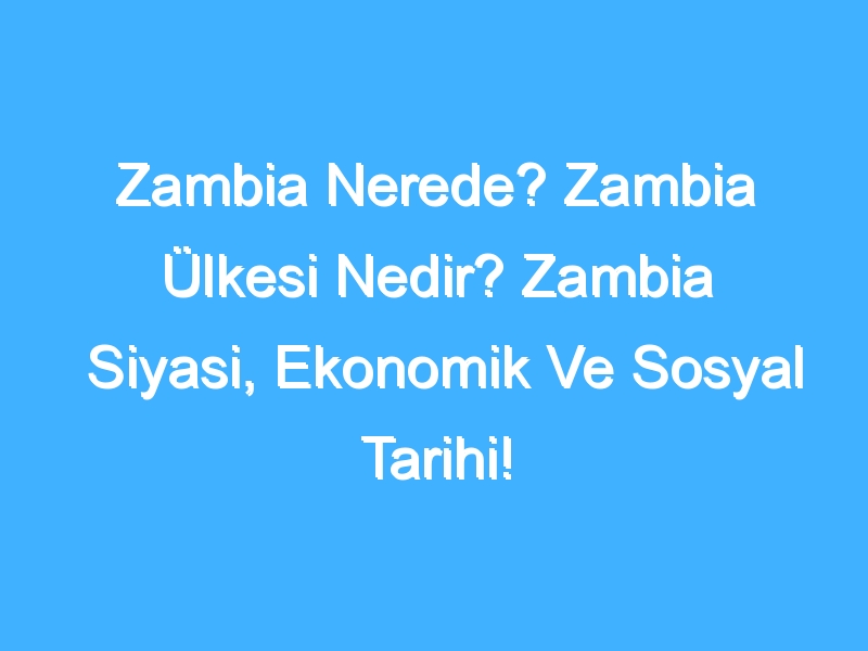 Zambia Nerede? Zambia Ülkesi Nedir? Zambia Siyasi, Ekonomik Ve Sosyal Tarihi!