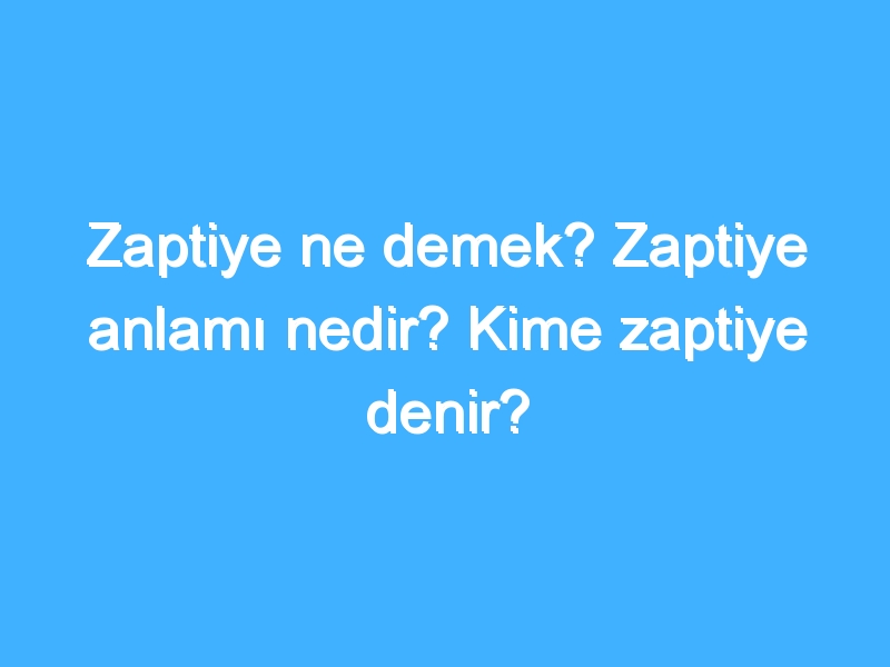 Zaptiye ne demek? Zaptiye anlamı nedir? Kime zaptiye denir?