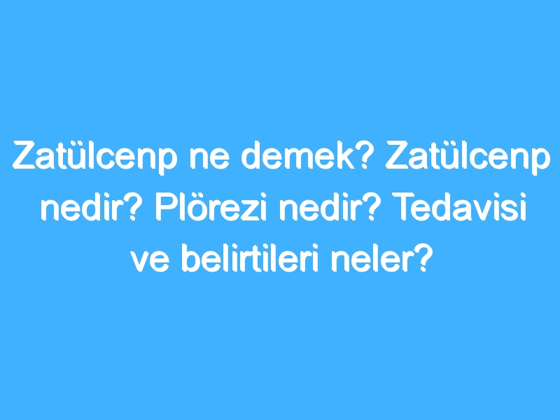 Zatülcenp ne demek? Zatülcenp nedir? Plörezi nedir? Tedavisi ve belirtileri neler?