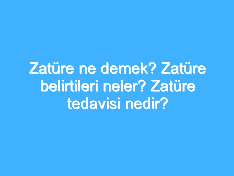 Zatüre ne demek? Zatüre belirtileri neler? Zatüre tedavisi nedir?