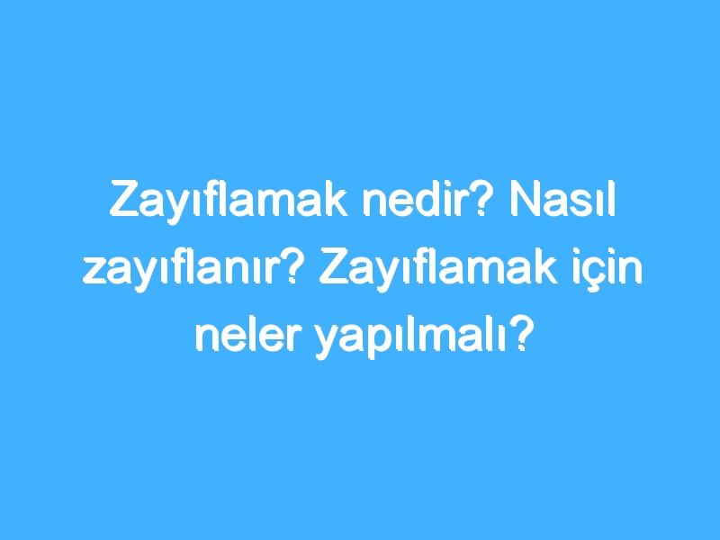 Zayıflamak nedir? Nasıl zayıflanır? Zayıflamak için neler yapılmalı?