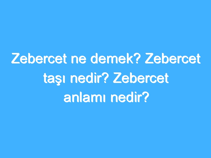 Zebercet ne demek? Zebercet taşı nedir? Zebercet anlamı nedir?