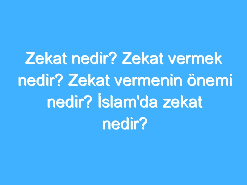 Zekat nedir? Zekat vermek nedir? Zekat vermenin önemi nedir? İslam'da zekat nedir?