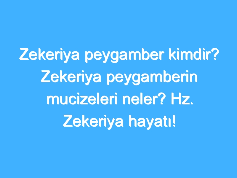 Zekeriya peygamber kimdir? Zekeriya peygamberin mucizeleri neler? Hz. Zekeriya hayatı!