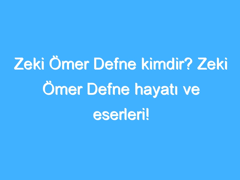 Zeki Ömer Defne kimdir? Zeki Ömer Defne hayatı ve eserleri!