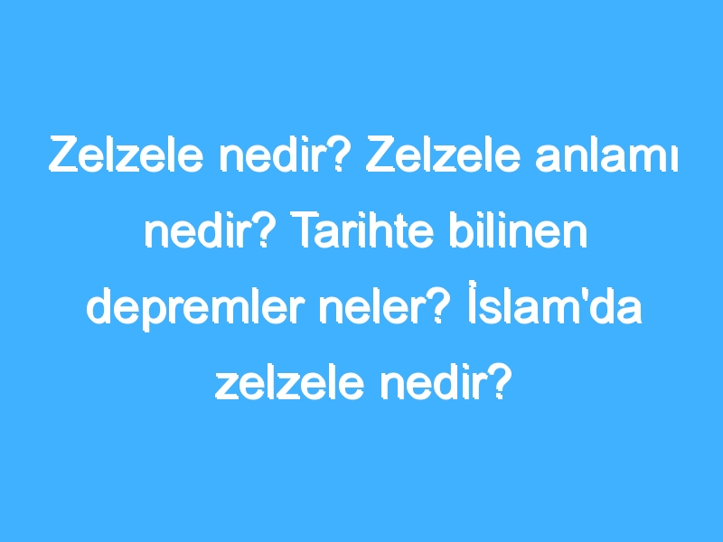 Zelzele nedir? Zelzele anlamı nedir? Tarihte bilinen depremler neler? İslam'da zelzele nedir?