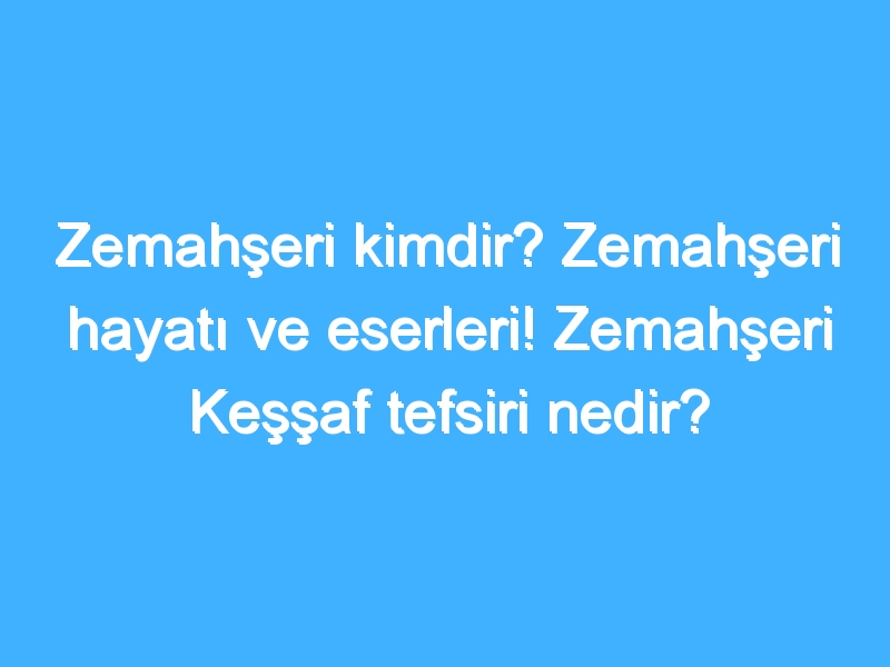 Zemahşeri kimdir? Zemahşeri hayatı ve eserleri! Zemahşeri Keşşaf tefsiri nedir?