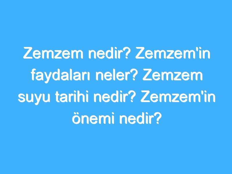 Zemzem nedir? Zemzem'in faydaları neler? Zemzem suyu tarihi nedir? Zemzem'in önemi nedir?