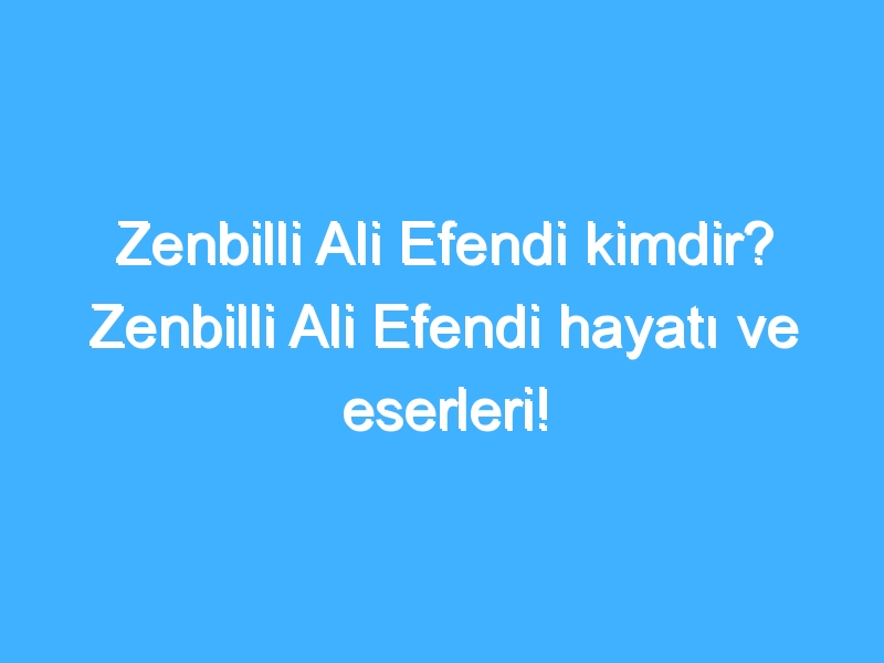 Zenbilli Ali Efendi kimdir? Zenbilli Ali Efendi hayatı ve eserleri!