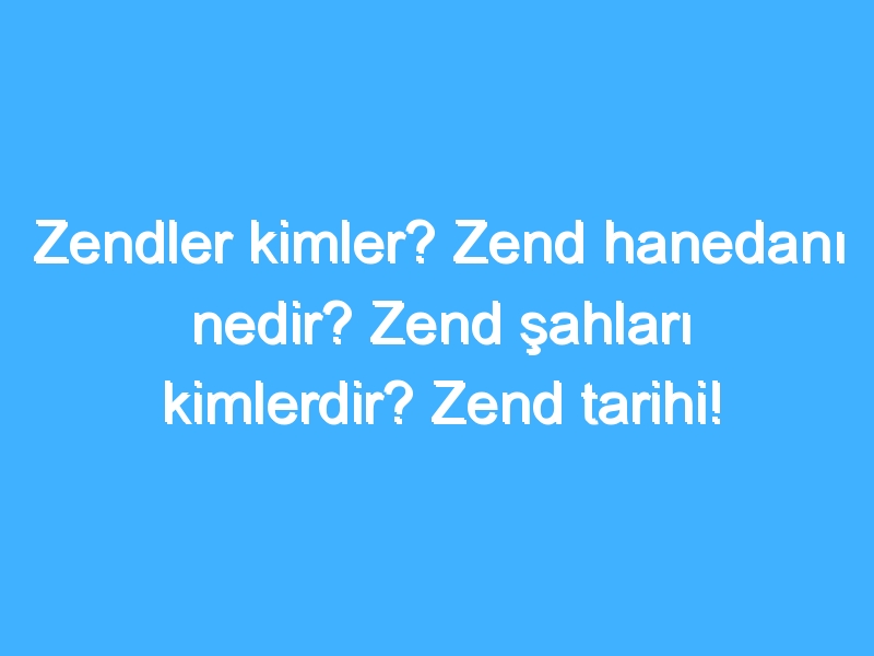 Zendler kimler? Zend hanedanı nedir? Zend şahları kimlerdir? Zend tarihi!