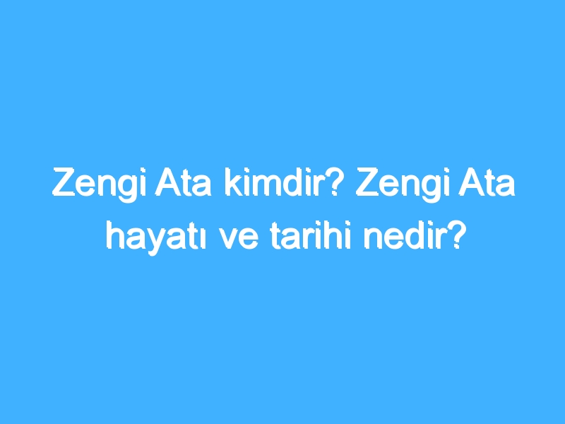 Zengi Ata kimdir? Zengi Ata hayatı ve tarihi nedir?