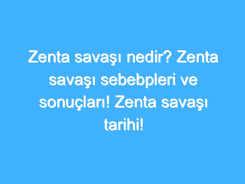 Zenta savaşı nedir? Zenta savaşı sebebpleri ve sonuçları! Zenta savaşı tarihi!