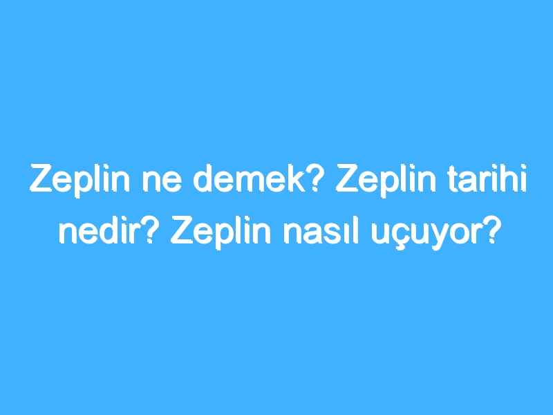 Zeplin ne demek? Zeplin tarihi nedir? Zeplin nasıl uçuyor?