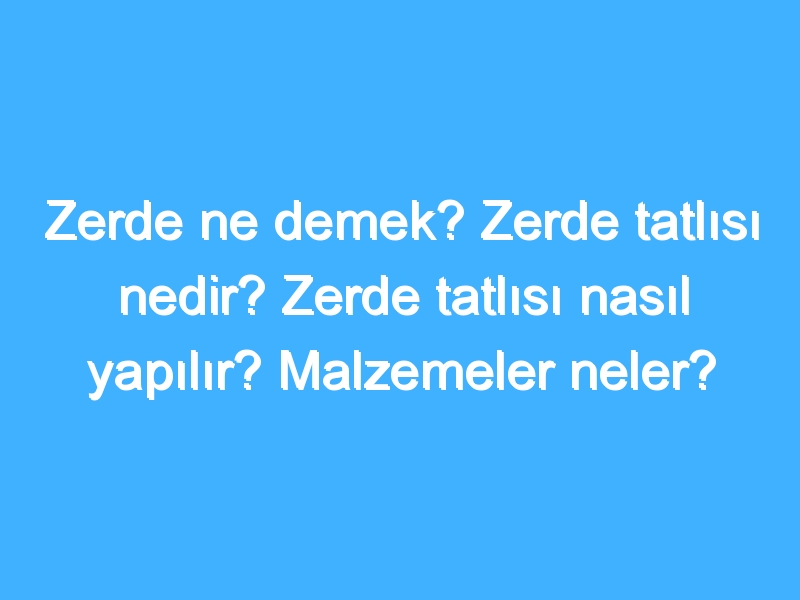 Zerde ne demek? Zerde tatlısı nedir? Zerde tatlısı nasıl yapılır? Malzemeler neler?