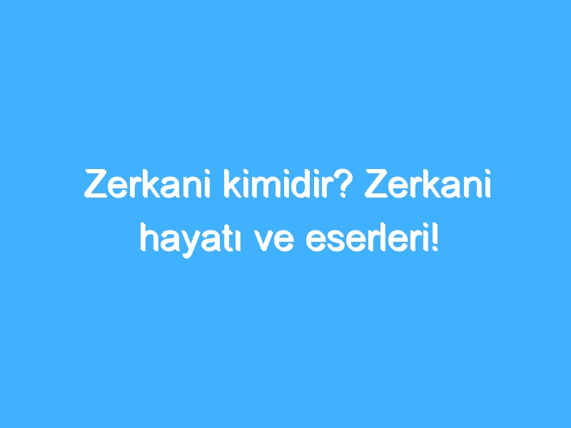 Zerkani kimidir? Zerkani hayatı ve eserleri!