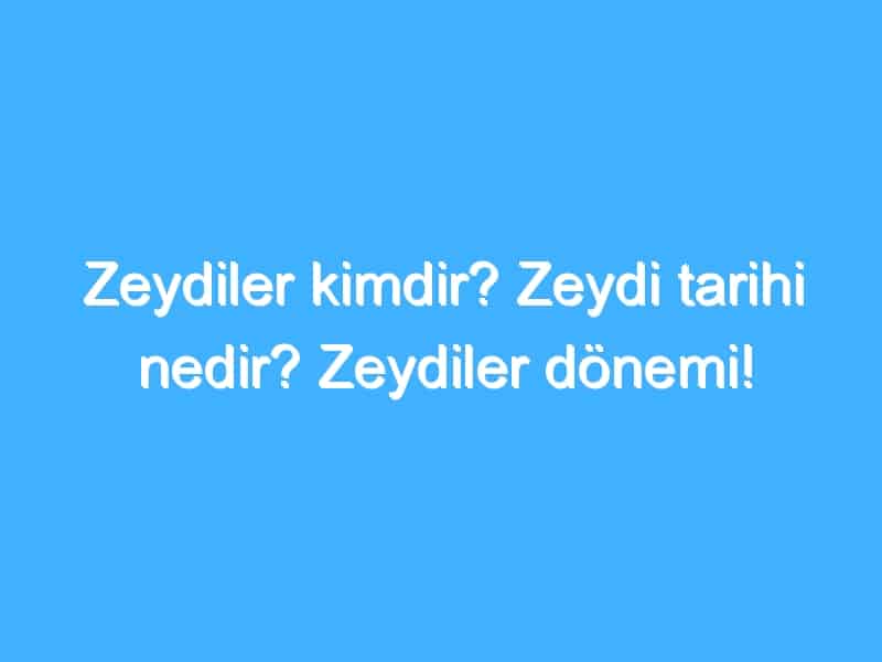 Zeydiler kimdir? Zeydi tarihi nedir? Zeydiler dönemi!