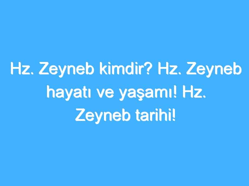 Hz. Zeyneb kimdir? Hz. Zeyneb hayatı ve yaşamı! Hz. Zeyneb tarihi!