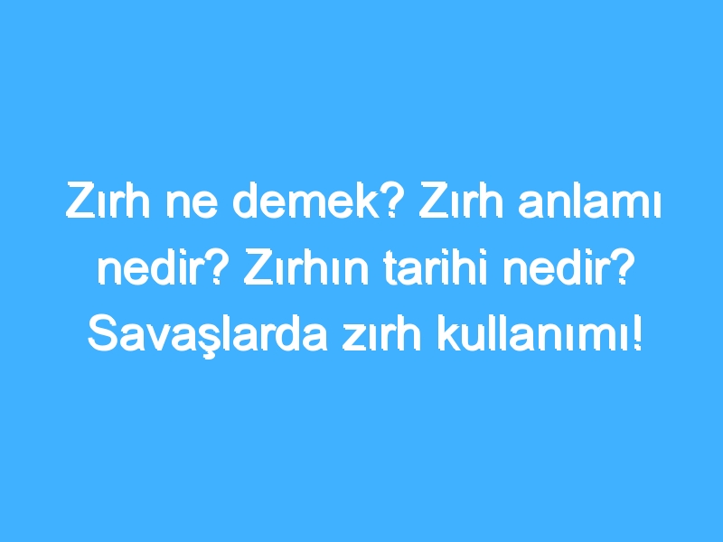 Zırh ne demek? Zırh anlamı nedir? Zırhın tarihi nedir? Savaşlarda zırh kullanımı!