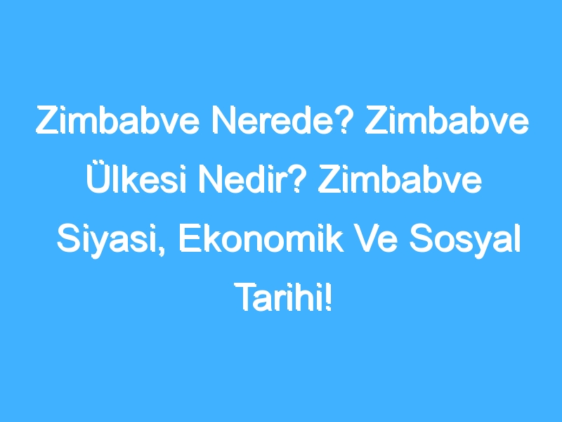 Zimbabve Nerede? Zimbabve Ülkesi Nedir? Zimbabve Siyasi, Ekonomik Ve Sosyal Tarihi!