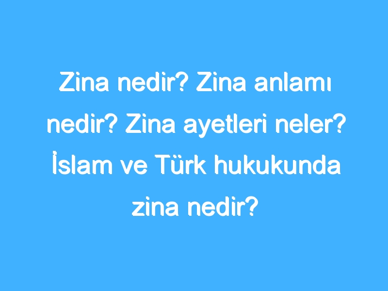 Zina nedir? Zina anlamı nedir? Zina ayetleri neler? İslam ve Türk hukukunda zina nedir?