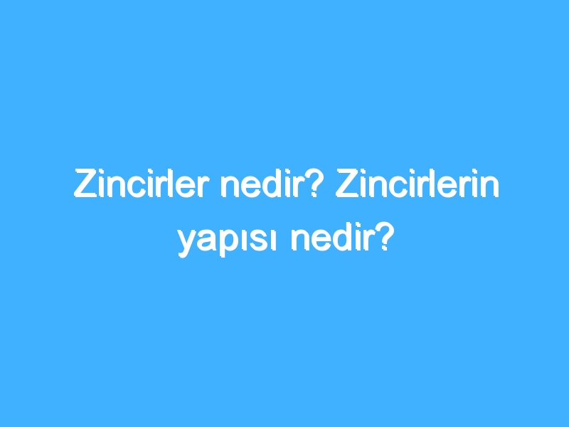 Zincirler nedir? Zincirlerin yapısı nedir?