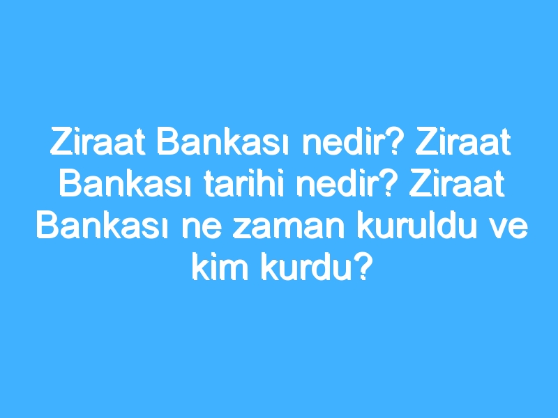 Ziraat Bankası nedir? Ziraat Bankası tarihi nedir? Ziraat Bankası ne zaman kuruldu ve kim kurdu?