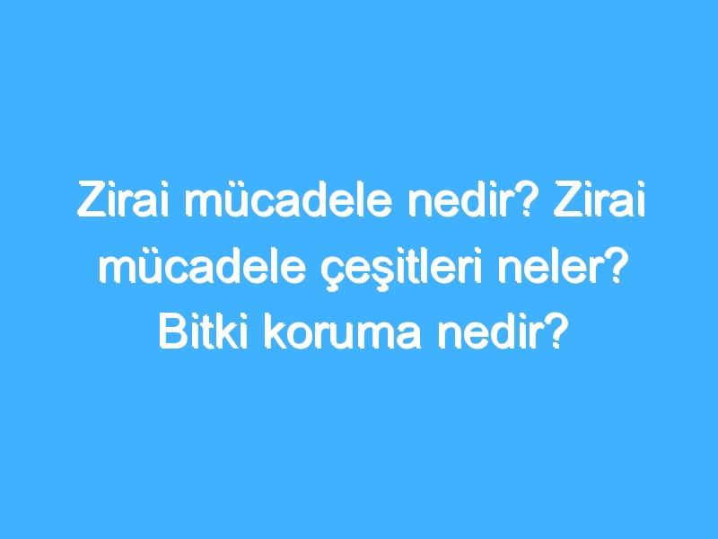 Zirai mücadele nedir? Zirai mücadele çeşitleri neler? Bitki koruma nedir?