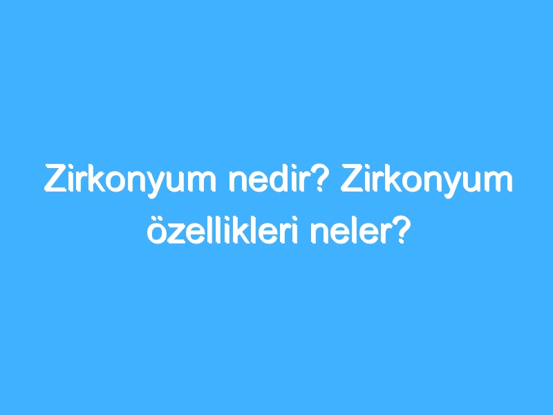 Zirkonyum nedir? Zirkonyum özellikleri neler?