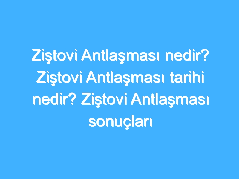 Ziştovi Antlaşması nedir? Ziştovi Antlaşması tarihi nedir? Ziştovi Antlaşması sonuçları neler?