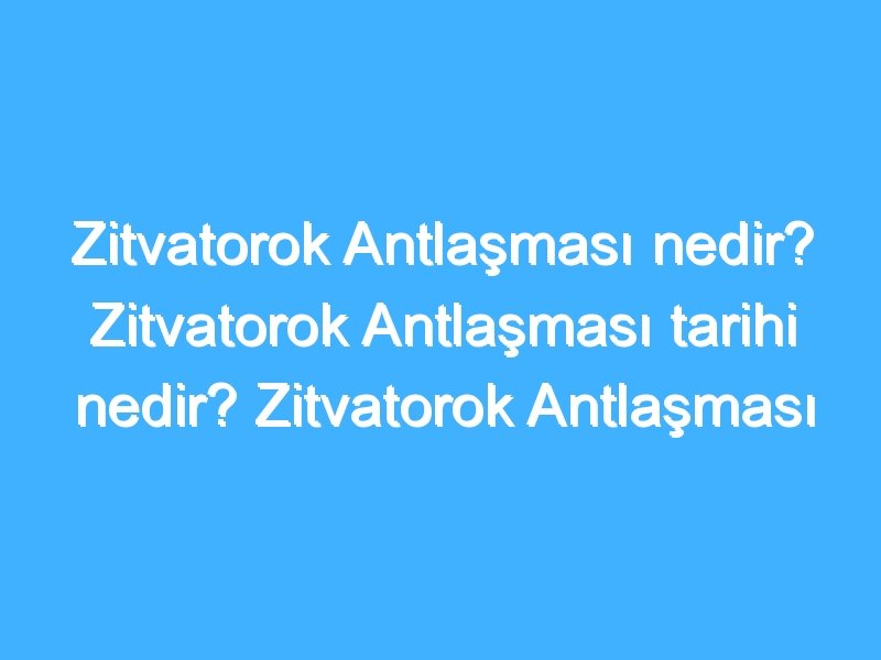 Zitvatorok Antlaşması nedir? Zitvatorok Antlaşması tarihi nedir? Zitvatorok Antlaşması sonuçları neler?